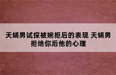 天蝎男试探被婉拒后的表现 天蝎男拒绝你后他的心理